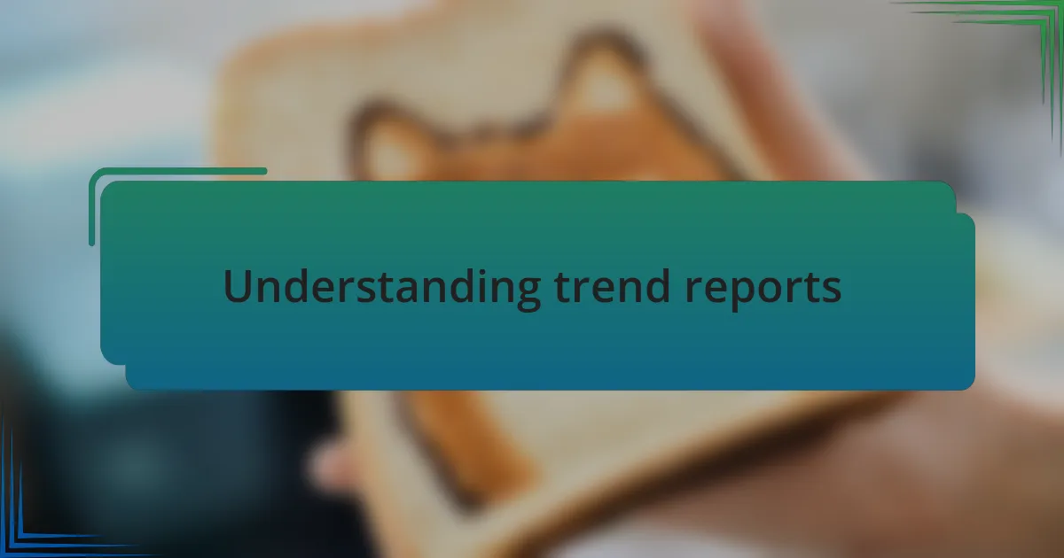 Understanding trend reports